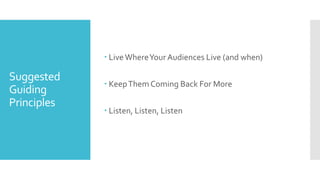 Suggested
Guiding
Principles
 LiveWhereYour Audiences Live (and when)
 KeepThemComing Back For More
 Listen, Listen, Listen
 