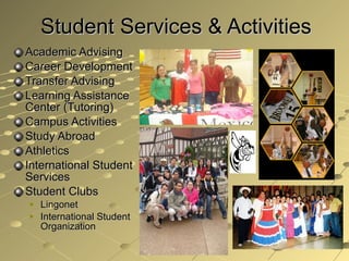 Student Services & Activities Academic Advising Career Development  Transfer Advising Learning Assistance Center (Tutoring) Campus Activities Study Abroad Athletics International Student Services Student Clubs Lingonet International Student Organization 