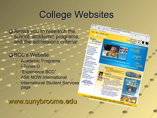 College Websites Allows you to research the school, academic programs, and the admissions criteria! BCC’s Website Academic Programs I-Tunes U “ Experience BCC” ASK NOW International International Student Services page www.sunybroome.edu   