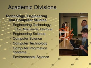 Academic Divisions Technology, Engineering  and Computer Studies Engineering Technology: -Civil, Mechanical, Electrical Engineering Science Computer Science Computer Technology Computer Information Systems Environmental Science 