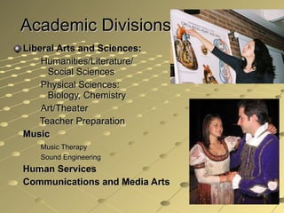 Academic Divisions Liberal Arts and Sciences: Humanities/Literature/ Social Sciences  Physical Sciences:  Biology, Chemistry Art/Theater   Teacher Preparation Music  Music Therapy Sound Engineering Human Services Communications and Media Arts 
