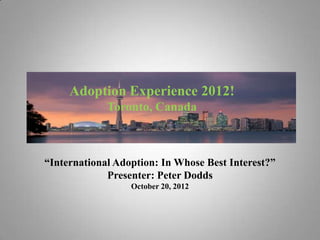 Adoption Experience 2012!
             Toronto, Canada



“International Adoption: In Whose Best Interest?”
             Presenter: Peter Dodds
                  October 20, 2012
 