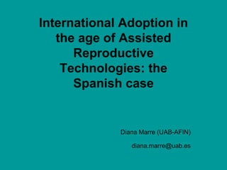 International Adoption in the age of Assisted Reproductive Technologies: the Spanish case Diana Marre (UAB-AFIN) diana.marre@uab.es 