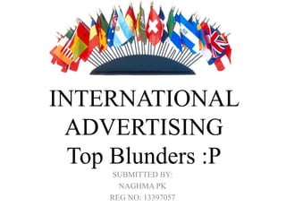 INTERNATIONAL
ADVERTISING
Top Blunders :P
SUBMITTED BY:
NAGHMA PK
REG NO: 13397057
 