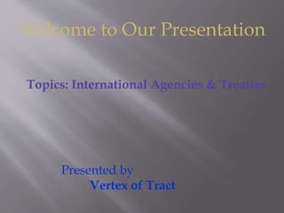 Welcome to Our Presentation
Presented by
Vertex of Tract
Topics: International Agencies & Treaties
 