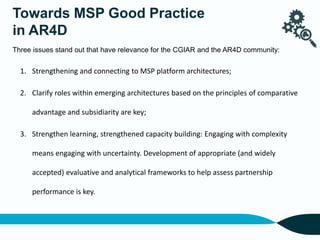 Three issues stand out that have relevance for the CGIAR and the AR4D community:
1. Strengthening and connecting to MSP pl...