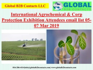 Global B2B Contacts LLC
816-286-4114|info@globalb2bcontacts.com| www.globalb2bcontacts.com
International Agrochemical & Corp
Protection Exhibition Attendees email list 05-
07 Mar 2019
 