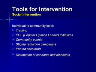 Tools for Intervention  Social Intervention Individual to community level: Training POL (Popular Opinion Leader) initiatives Community events Stigma reduction campaigns Printed collaterals Distribution of condoms and lubricants   