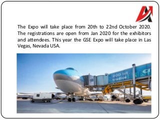 The Expo will take place from 20th to 22nd October 2020.
The registrations are open from Jan 2020 for the exhibitors
and attendees. This year the GSE Expo will take place in Las
Vegas, Nevada USA.
 