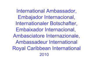 International Ambassador, Embajador Internacional, Internationaler Botschafter, Embaixador Internacional,  Ambasciatore Internazionale, Ambassadeur International Royal Caribbean International 2010 