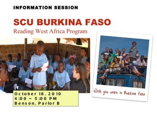 INFORMATION SESSION October 18, 2010  4:00 – 5:00 PM  Benson, Parlor B SCU BURKINA FASO   Reading West Africa Program 