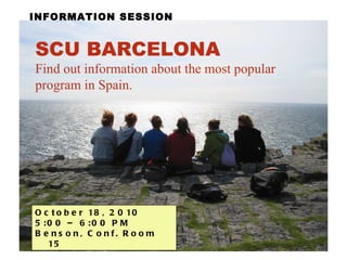 INFORMATION SESSION SCU BARCELONA   Find out information about the most popular program in Spain. October 18, 2010  5:00 – 6:00 PM  Benson, Conf. Room 15 
