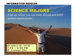 INFORMATION SESSION SCIENCE MAJORS  Find out where you can study abroad and fulfill science requirements. October 18, 2010  5:30 – 6:30 PM  O’Connor 204 