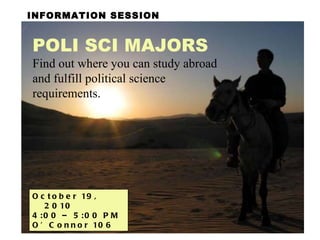 INFORMATION SESSION POLI SCI MAJORS   Find out where you can study abroad and fulfill political science requirements. October 19, 2010  4:00 – 5:00 PM  O’Connor 106 