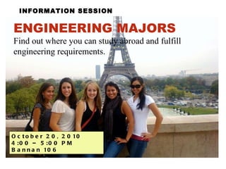 INFORMATION SESSION ENGINEERING MAJORS   Find out where you can study abroad and fulfill engineering requirements. October 20, 2010  4:00 – 5:00 PM  Bannan 106 