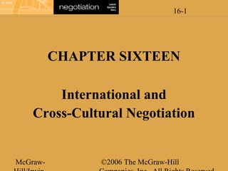16-1

CHAPTER SIXTEEN
International and
Cross-Cultural Negotiation

McGraw-

©2006 The McGraw-Hill

 