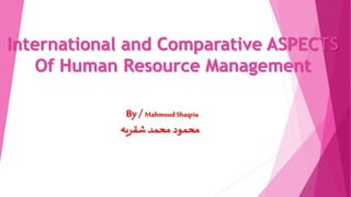 International and Comparative ASPECTS
Of Human Resource Management
By / Mahmoud Shaqria
‫شقريه‬ ‫محمد‬ ‫محمود‬
 