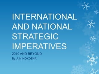 INTERNATIONAL
AND NATIONAL
STRATEGIC
IMPERATIVES
2010 AND BEYOND
By A.N MOKOENA
 