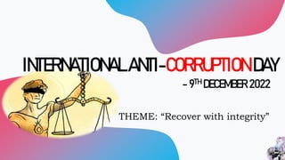 - 9TH DECEMBER 2022
THEME: “Recover with integrity”
INTERNATIONAL ANTI-CORRUPTION DAY
 