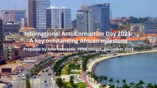 International Anti-Corruption Day 2023:
A key outstanding African milestone
Prepared by John Leonardo, PFMConnect, December 2023
 