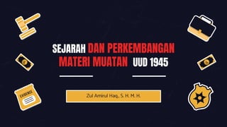 SEJARAH DAN PERKEMBANGAN
MATERI MUATAN UUD 1945
Zul Amirul Haq., S. H. M. H.
 