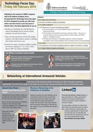 Technology Focus Day:
    Friday 5th February 2010

   Following in the success of 2009’s inaugural
   visit to the Defence Academy we’ve                           Itinerary
   incorporated this Technology Focus Day again
                                                                08:30 Depart the ExCel Centre
   for 2010. Designed to provide you with more
                                                                10:30 Arrive at Defence Academy, Shrivenham
   choice and more focus in your top areas of
                                                                10:45 Coffee & Welcome
   interest, this is the ideal opportunity for you to:
                                                         11:30 Choose one or more of the following to attend:
   • Develop your knowledge and understanding of a             • Live demonstrations at the Indoor Ballistics Range and Small Arms
     range of technologies used to enhance combat                Experimental Range
     operations now and into the future                        • The Simulation and Synthetic Environment Laboratory (SSEL) - Take part in a
                                                                 practical exercise to test the synergy between combat vehicles and ISTAR
   • Enter into lively discussions with the UK’s leading         assets in a battlefield scenario
     academic and military defence experts to challenge        • Briefings and discussions on Capability Integration including integrated
     their theories and test your own                            survivability, Human Factors Integration (HFI), technology insertion and interoperability
                                                                13:30 Lunch
   • Examine the range of vehicles on display including         14:30 Guided tour of the Defence Capability Centre & insights into vehicles on display
     the Piranha, Challenger 2, T72, S-Tank, CVR(T),
     Warrior, BMP 1&2, Buffel and Meerkat                       15:15 Depart Defence Academy, Shrivenham


      Your Military & Academic Experts include:

                Peter Flach, Director, Business Development, Department of                   Jonathan Searle, Simulation and Synthetic Environment
                Engineering Systems & Management,                                            Laboratory (SSEL) Manager, Defence College of Management
                Cranfield University, Shrivenham                                             & Technology, Cranfield University


                Professor Ian Horsfall, Department Head, Impact & Armour                     Lieutenant Colonel Dick Hudson, DS Ground Manoeuvre,
                Technology Group, Cranfield University                                       Defence College of Management & Technology, DA-CMT




        Networking at International Armoured Vehicles
International Armoured Vehicles is the home of the armoured vehicle community and offers invaluable networking
opportunities. For 2010 we’ve made it even easier for you to meet, discuss and debate with your international peers.

Annual Gala Dinner -                             Maximum Networking at the
Tuesday 2nd February, ExCel                      Conference & Exhibition
Centre
International Armoured Vehicles invites you      Following requests from past attendees we’ve           The Armoured Vehicles Linkedin Group is a
to attend the Annual Gala Dinner following       increased the amount of time you will have             great opportunity for military, government,
the first main day of the conference.            during coffee and lunch breaks. We’ve also             academic and industry professionals to
                                                 incorporated technology demonstrations,                connect and discuss common interests in
After a full day of discussions and debates,     industry-led discussions, Q&A panel sessions           armoured vehicles.
it’s time to relax with your fellow              and the exclusive showcasing of vehicles and
conference delegates over a delightful four                                                             The group allows members to contact each
                                                 their systems, so you’ll definitely have plenty to     other before the event takes place as well as
course meal and fantastic wines.                 talk about!                                            stay in touch afterwards. Joining gives you
Dress code is black                                                                                          numerous opportunities to network with
tie/smart and                                                                                                not only those who are attending the
spouses/partners are                                                                                         event but also like minded peers who are
welcome to join you.                                                                                         not. To join simply follow the link:
See back page for                                                                                            www.linkedin.com/e/gis/162026
additional dinner pass
rates.
 