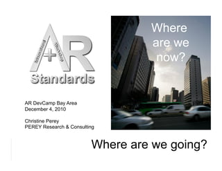 Where
                                are we
                                 now?


 AR DevCamp Bay Area
 December 4, 2010

 Christine Perey
 PEREY Research & Consulting




PEREY Research & Consulting
                           Where are we going?
                                           1
 
