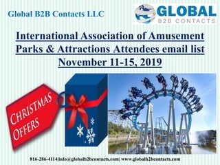 Global B2B Contacts LLC
816-286-4114|info@globalb2bcontacts.com| www.globalb2bcontacts.com
International Association of Amusement
Parks & Attractions Attendees email list
November 11-15, 2019
 