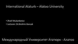 International Ataturk – Alatoo University
• Zhalil Mukanbetov
• Lecturer: Dr.Ibrahim Koncak
Международный Университет Ататюрк - Алатоо
 