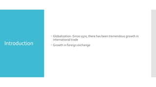 Introduction
 Globalization -Since 1970, there has been tremendous growth in
international trade
 Growth in foreign exchange
 