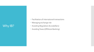 Why IB?
 Facilitation of international transactions
 Managing exchange risk
 Avoiding Regulation (Eurodollars)
 AvoidingTaxes (Offshore Banking)
 