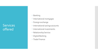 Services
offered
 Banking
 International mortgages
 Foreign exchange
 International savings accounts
 International investments
 Relationship Service
 Digital Banking
 Trade Finance
 