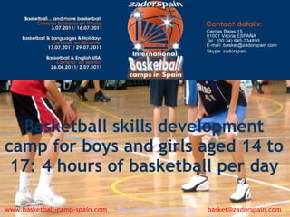 Basketball skills development
camp for boys and girls aged 14 to
17: 4 hours of basketball per day
www.basketball-camp-spain.com     Basketball Camp in Spain      basket@zadorspain.com
 