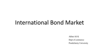 International Bond Market
Akbar Ali K
Dept of commerce
Pondicherry University
 