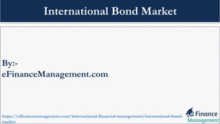 By:-
eFinanceManagement.com
https://efinancemanagement.com/international-financial-management/international-bond-
market
International Bond Market
 