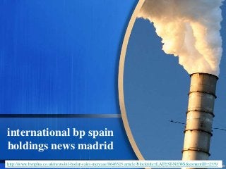 international bp spain
holdings news madrid
http://www.hvnplus.co.uk/news/oil-boiler-sales-increase/8646525.article?blocktitle=LATEST-NEWS&contentID=2339
 