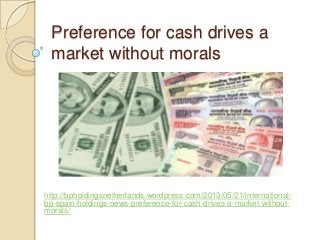 Preference for cash drives a
market without morals
http://bpholdingsnetherlands.wordpress.com/2013/05/21/international-
bp-spain-holdings-news-preference-for-cash-drives-a-market-without-
morals/
 