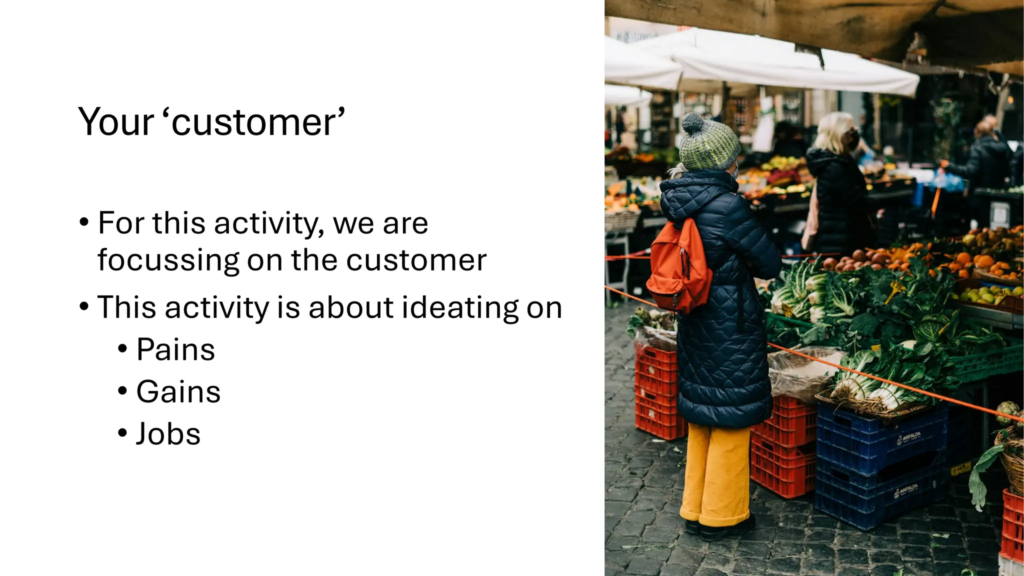 Your‘customer’
• For this activity, we are
focussing on the customer
• This activity is about ideating on
• Pains
• Gains
• Jobs
 