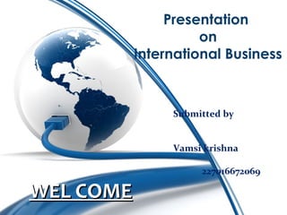 Presentation
on
International Business
WEL COMEWEL COME
Submitted by
Vamsi krishna
227016672069
 