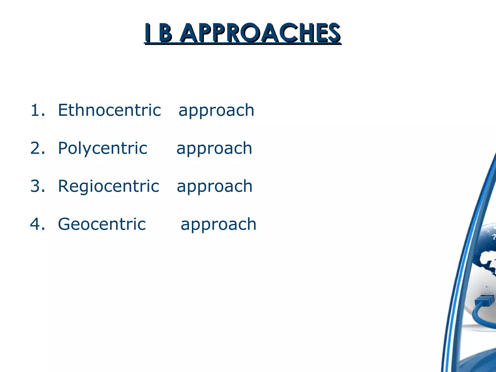 II BB AAPPPPRROOAACCHHEESS 
1. Ethnocentric approach 
2. Polycentric approach 
3. Regiocentric approach 
4. Geocentric approach 
 