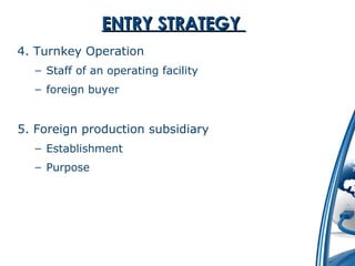 EENNTTRRYY SSTTRRAATTEEGGYY 
4. Turnkey Operation 
– Staff of an operating facility 
– foreign buyer 
5. Foreign production subsidiary 
– Establishment 
– Purpose 
 