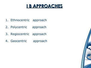 II BB AAPPPPRROOAACCHHEESS 
1. Ethnocentric approach 
2. Polycentric approach 
3. Regiocentric approach 
4. Geocentric approach 
 
