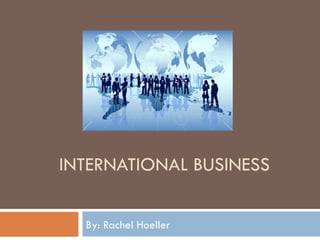 INTERNATIONAL BUSINESS By: Rachel Hoeller 