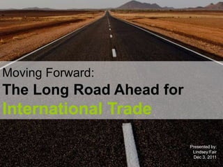 Moving Forward:
The Long Road Ahead for
International Trade

                          Presented by:
                           Lindsey Fair
                           Dec 3, 2011
 