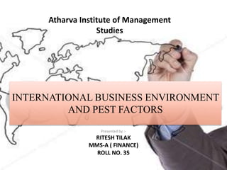 Atharva Institute of Management
                  Studies




INTERNATIONAL BUSINESS ENVIRONMENT
         AND PEST FACTORS
                  Presented by :-
                RITESH TILAK
               MMS-A ( FINANCE)
                 ROLL NO. 35
 