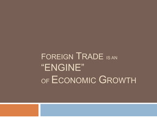 FOREIGN TRADE IS AN
“ENGINE”
OF ECONOMIC GROWTH
 