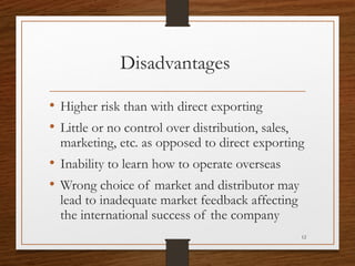 Disadvantages
• Higher risk than with direct exporting
• Little or no control over distribution, sales,

marketing, etc. a...