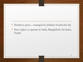 • Dominos pizza – managed by Jubilant foodworks ltd.
• Have rights to operate in India, Bangladesh, Sri lanka,
Nepal.

20

 