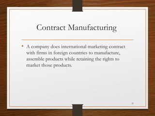 Contract Manufacturing
• A company does international marketing contract
with firms in foreign countries to manufacture,
a...