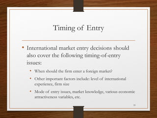 Timing of Entry
• International market entry decisions should
also cover the following timing-of-entry
issues:
• When shou...